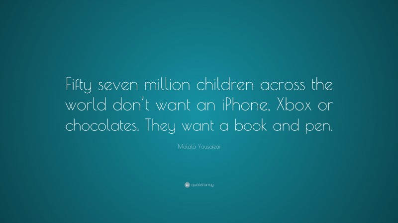 Malala Yousafzai Quote: “Fifty seven million children across the world don’t want an iPhone, Xbox or chocolates. They want a book and pen.”