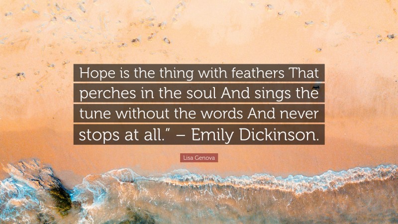 Lisa Genova Quote: “Hope is the thing with feathers That perches in the soul And sings the tune without the words And never stops at all.” – Emily Dickinson.”