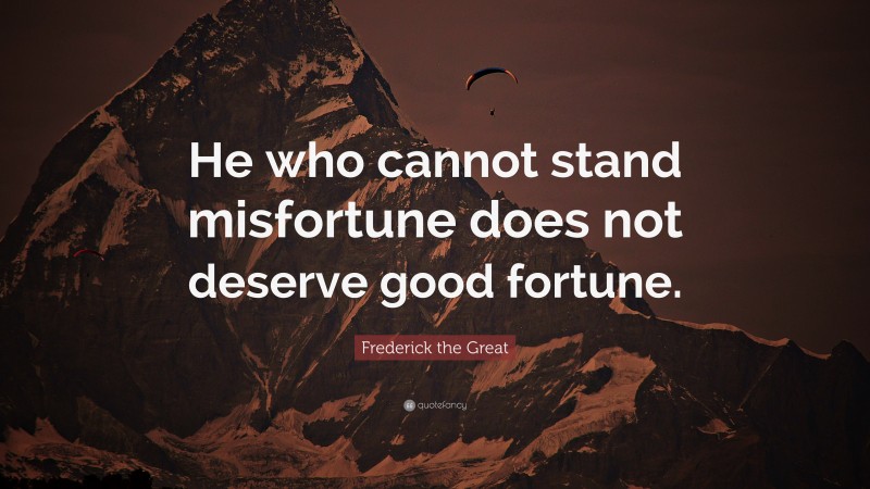 Frederick the Great Quote: “He who cannot stand misfortune does not deserve good fortune.”