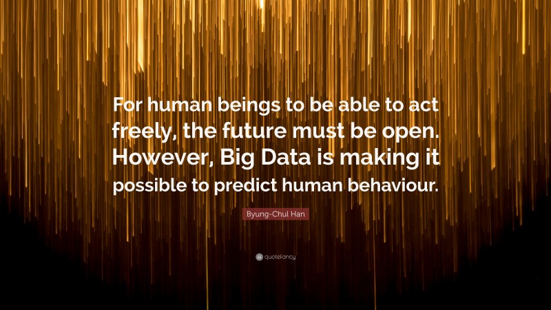 Byung-Chul Han Quote: “For human beings to be able to act freely, the future must be open. However, Big Data is making it possible to predict human behaviour.”
