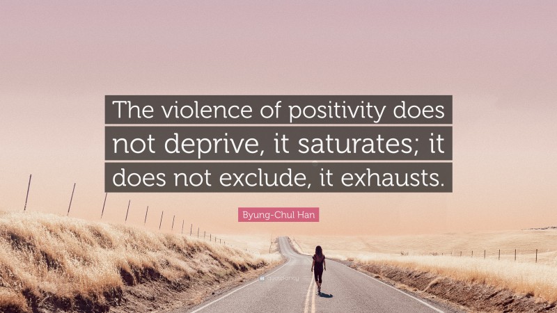 Byung-Chul Han Quote: “The violence of positivity does not deprive, it saturates; it does not exclude, it exhausts.”