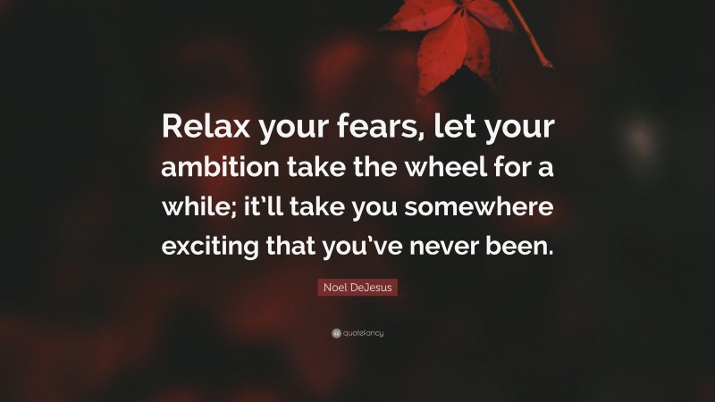 Noel DeJesus Quote: “Relax your fears, let your ambition take the wheel for a while; it’ll take you somewhere exciting that you’ve never been.”