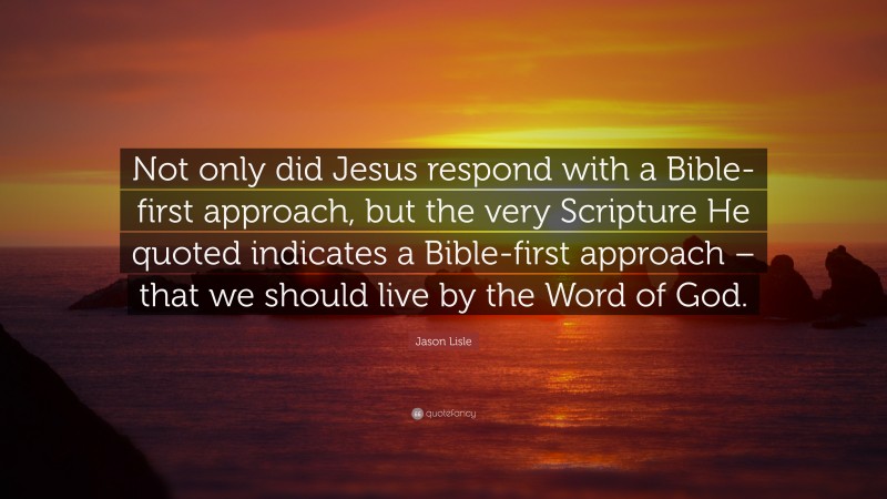 Jason Lisle Quote: “Not only did Jesus respond with a Bible-first approach, but the very Scripture He quoted indicates a Bible-first approach – that we should live by the Word of God.”