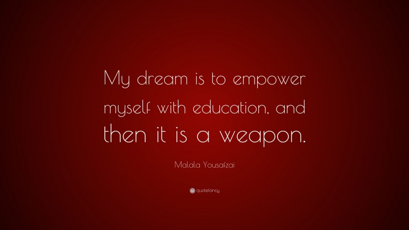 Malala Yousafzai Quote: “My dream is to empower myself with education, and then it is a weapon.”