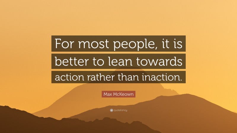 Max McKeown Quote: “For most people, it is better to lean towards action rather than inaction.”