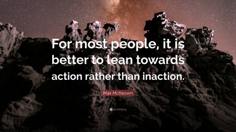 Max McKeown Quote: “For most people, it is better to lean towards action rather than inaction.”