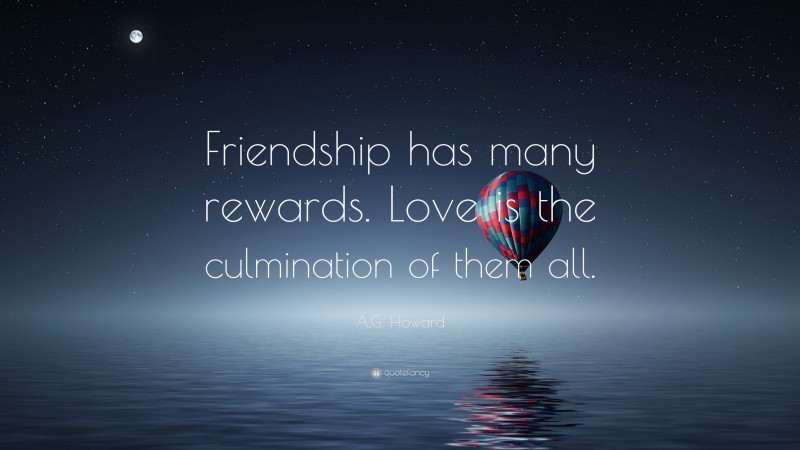 A.G. Howard Quote: “Friendship has many rewards. Love is the culmination of them all.”