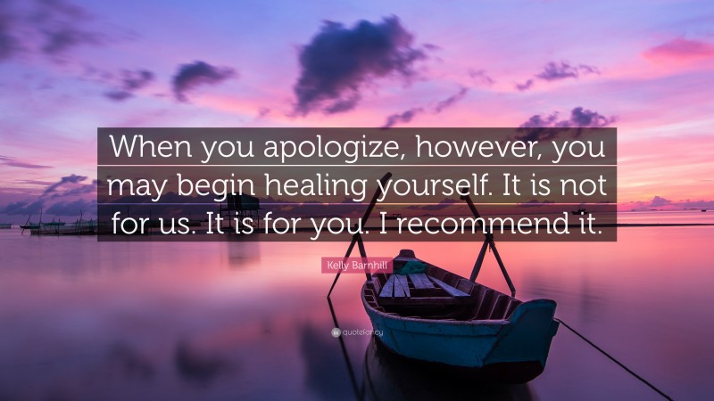 Kelly Barnhill Quote: “When you apologize, however, you may begin healing yourself. It is not for us. It is for you. I recommend it.”