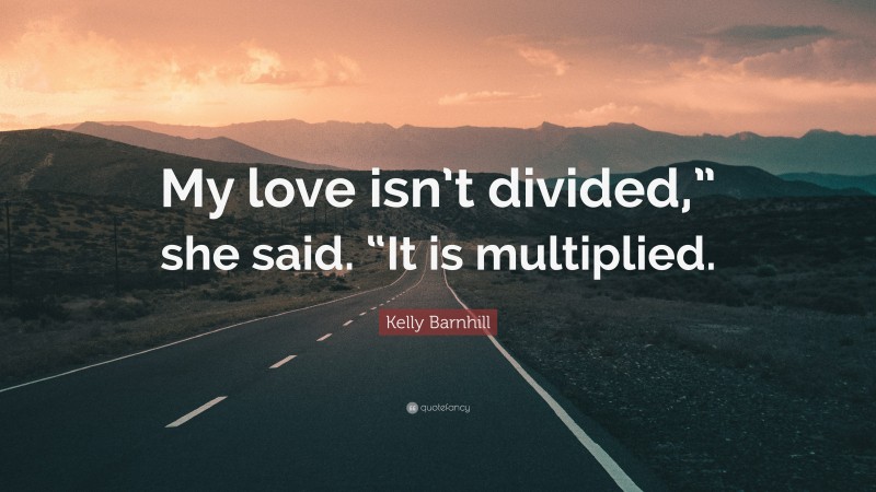 Kelly Barnhill Quote: “My love isn’t divided,” she said. “It is multiplied.”