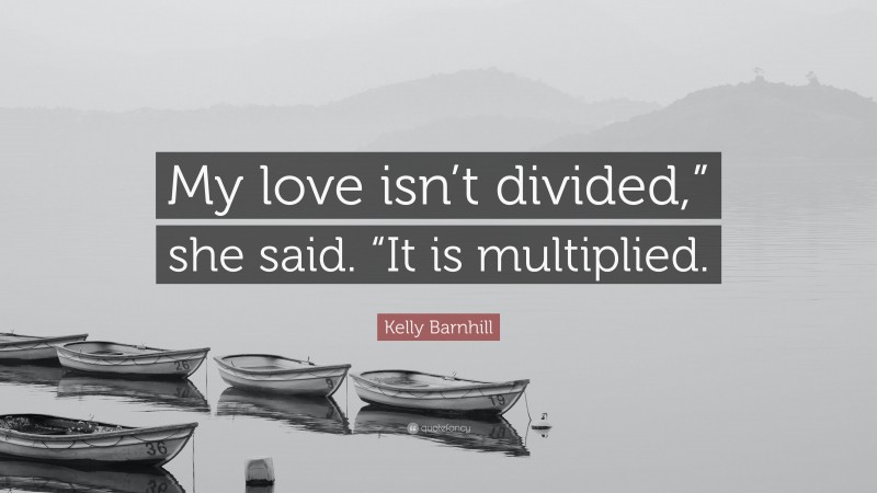 Kelly Barnhill Quote: “My love isn’t divided,” she said. “It is multiplied.”