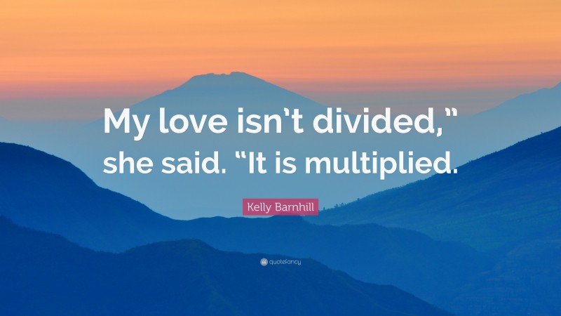 Kelly Barnhill Quote: “My love isn’t divided,” she said. “It is multiplied.”