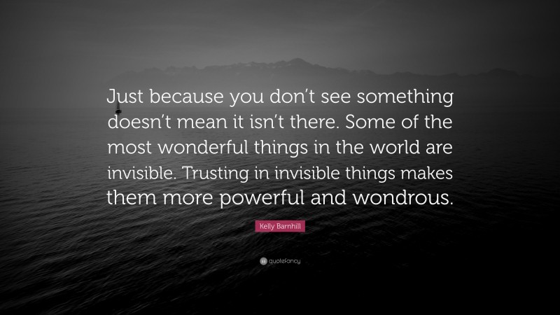Kelly Barnhill Quote: “Just because you don’t see something doesn’t mean it isn’t there. Some of the most wonderful things in the world are invisible. Trusting in invisible things makes them more powerful and wondrous.”