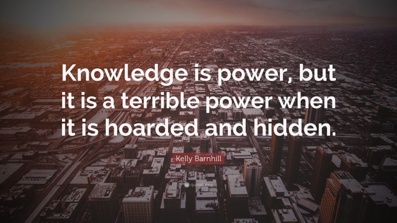 Kelly Barnhill Quote: “Knowledge is power, but it is a terrible power when it is hoarded and hidden.”