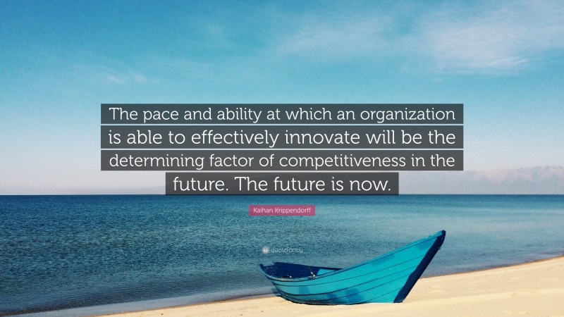 Kaihan Krippendorff Quote: “The pace and ability at which an organization is able to effectively innovate will be the determining factor of competitiveness in the future. The future is now.”