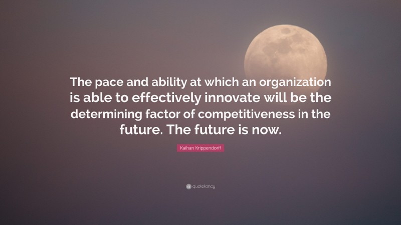 Kaihan Krippendorff Quote: “The pace and ability at which an organization is able to effectively innovate will be the determining factor of competitiveness in the future. The future is now.”