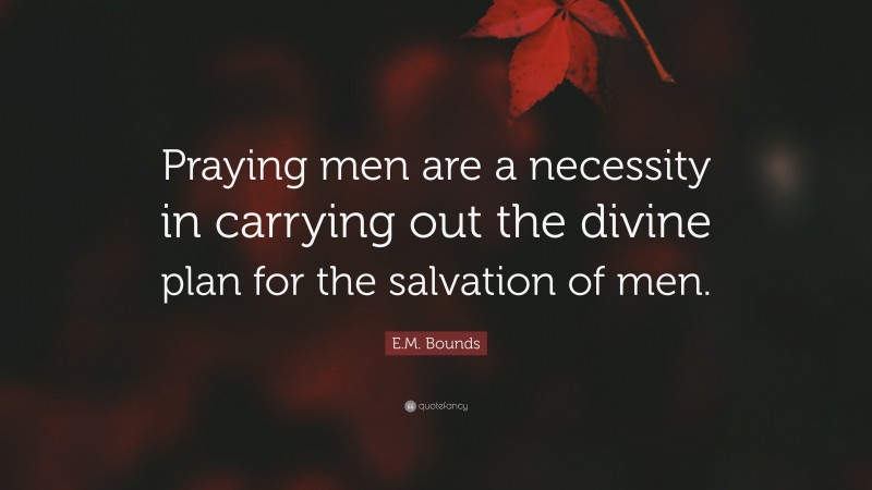 E.M. Bounds Quote: “Praying men are a necessity in carrying out the divine plan for the salvation of men.”