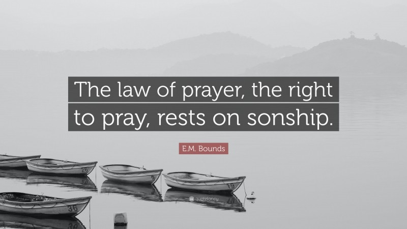 E.M. Bounds Quote: “The law of prayer, the right to pray, rests on sonship.”