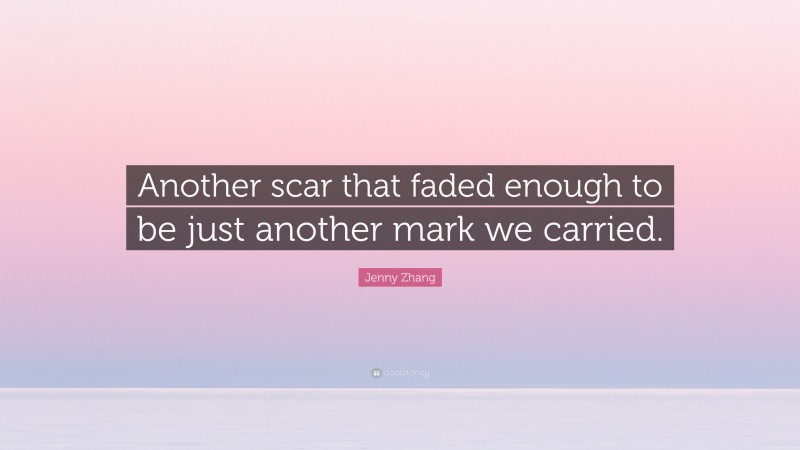 Jenny Zhang Quote: “Another scar that faded enough to be just another mark we carried.”