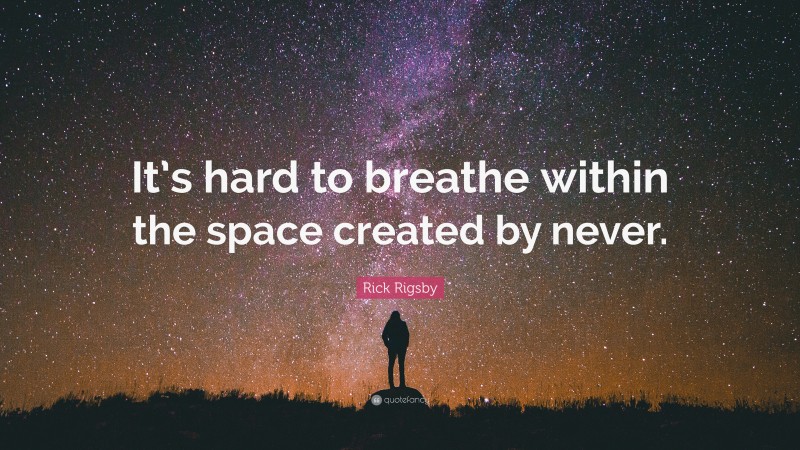 Rick Rigsby Quote: “It’s hard to breathe within the space created by never.”