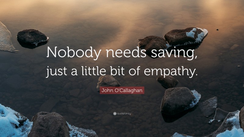 John O'Callaghan Quote: “Nobody needs saving, just a little bit of empathy.”