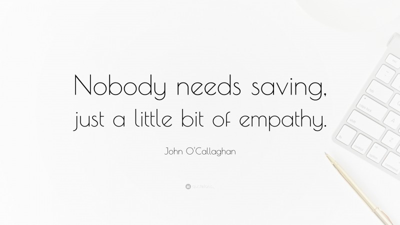John O'Callaghan Quote: “Nobody needs saving, just a little bit of empathy.”