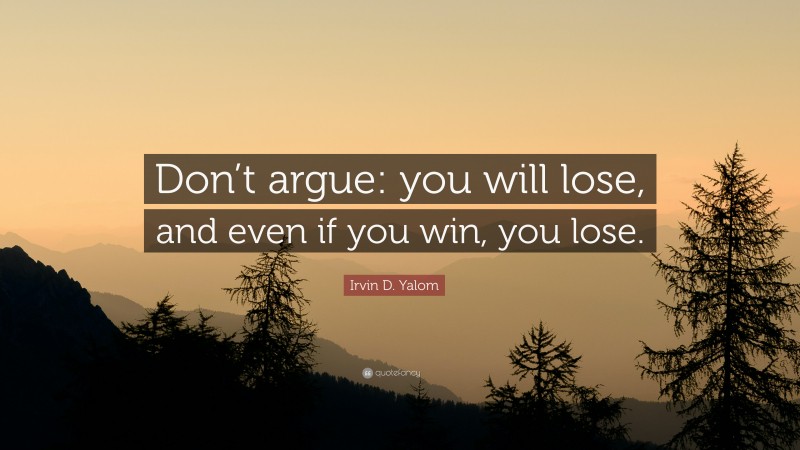 Irvin D. Yalom Quote: “Don’t argue: you will lose, and even if you win, you lose.”