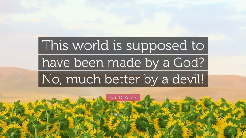 Irvin D. Yalom Quote: “This world is supposed to have been made by a God? No, much better by a devil!”