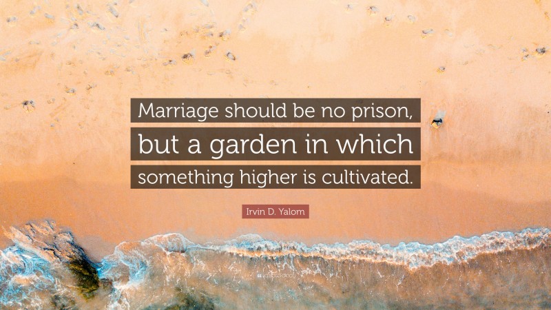 Irvin D. Yalom Quote: “Marriage should be no prison, but a garden in which something higher is cultivated.”