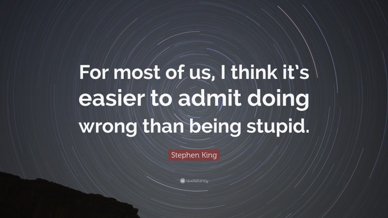 Stephen King Quote: “For most of us, I think it’s easier to admit doing wrong than being stupid.”