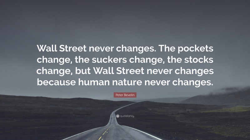 Peter Bevelin Quote: “Wall Street never changes. The pockets change, the suckers change, the stocks change, but Wall Street never changes because human nature never changes.”