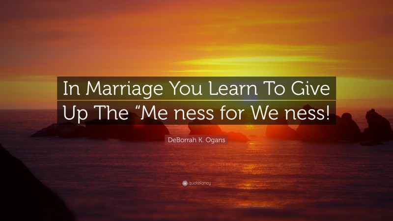 DeBorrah K. Ogans Quote: “In Marriage You Learn To Give Up The “Me ness for We ness!”