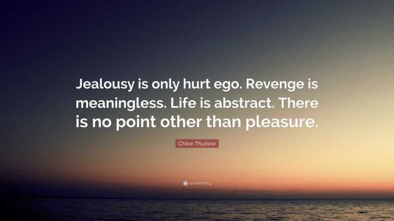 Chloe Thurlow Quote: “Jealousy is only hurt ego. Revenge is meaningless. Life is abstract. There is no point other than pleasure.”