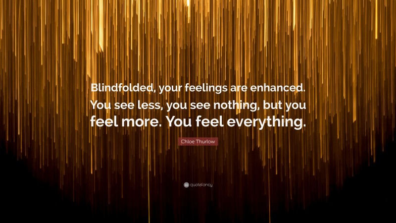 Chloe Thurlow Quote: “Blindfolded, your feelings are enhanced. You see less, you see nothing, but you feel more. You feel everything.”