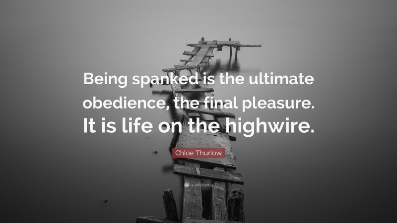 Chloe Thurlow Quote: “Being spanked is the ultimate obedience, the final pleasure. It is life on the highwire.”
