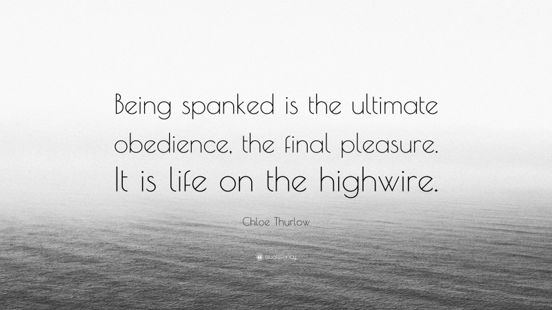 Chloe Thurlow Quote: “Being spanked is the ultimate obedience, the final pleasure. It is life on the highwire.”