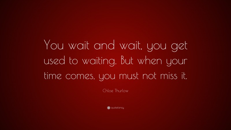 Chloe Thurlow Quote: “You wait and wait, you get used to waiting. But when your time comes, you must not miss it.”
