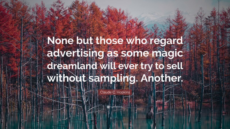 Claude C. Hopkins Quote: “None but those who regard advertising as some magic dreamland will ever try to sell without sampling. Another.”