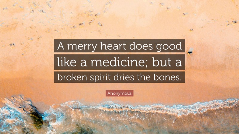 Anonymous Quote: “A merry heart does good like a medicine; but a broken spirit dries the bones.”