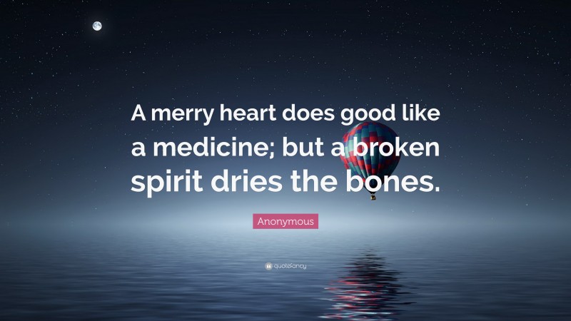 Anonymous Quote: “A merry heart does good like a medicine; but a broken spirit dries the bones.”