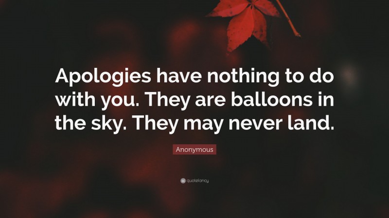 Anonymous Quote: “Apologies have nothing to do with you. They are balloons in the sky. They may never land.”