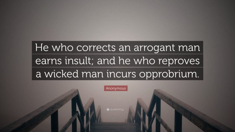 Anonymous Quote: “He who corrects an arrogant man earns insult; and he who reproves a wicked man incurs opprobrium.”