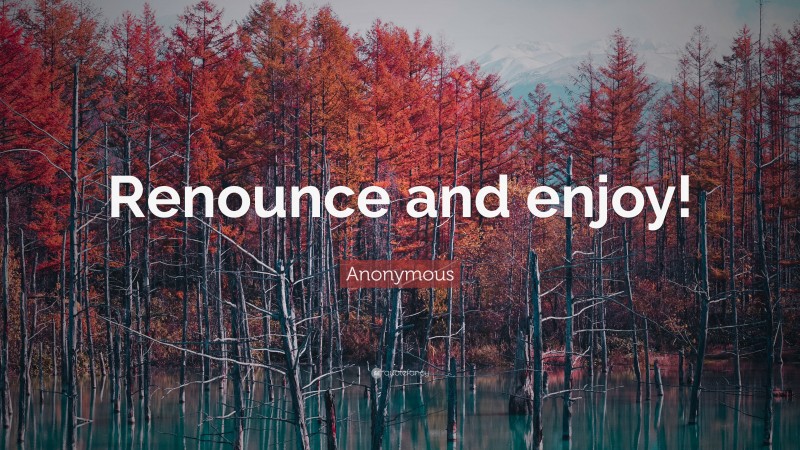 Anonymous Quote: “Renounce and enjoy!”