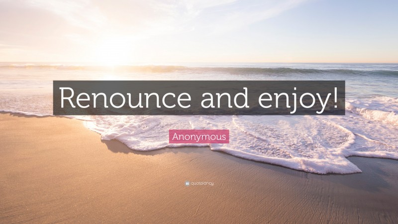 Anonymous Quote: “Renounce and enjoy!”