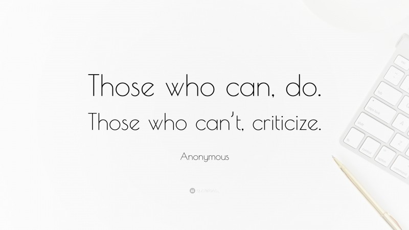 Anonymous Quote: “Those who can, do. Those who can’t, criticize.”