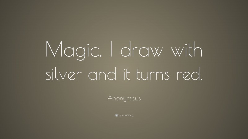 Anonymous Quote: “Magic. I draw with silver and it turns red.”