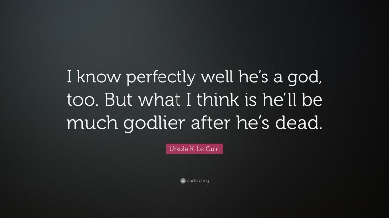Ursula K. Le Guin Quote: “I know perfectly well he’s a god, too. But what I think is he’ll be much godlier after he’s dead.”