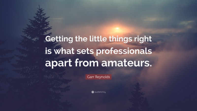 Garr Reynolds Quote: “Getting the little things right is what sets professionals apart from amateurs.”