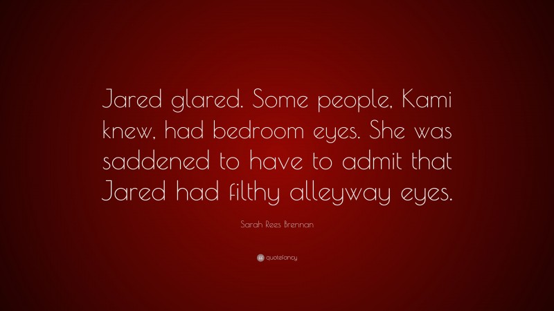 Sarah Rees Brennan Quote: “Jared glared. Some people, Kami knew, had bedroom eyes. She was saddened to have to admit that Jared had filthy alleyway eyes.”
