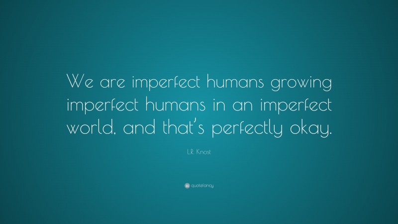 L.R. Knost Quote: “We are imperfect humans growing imperfect humans in an imperfect world, and that’s perfectly okay.”