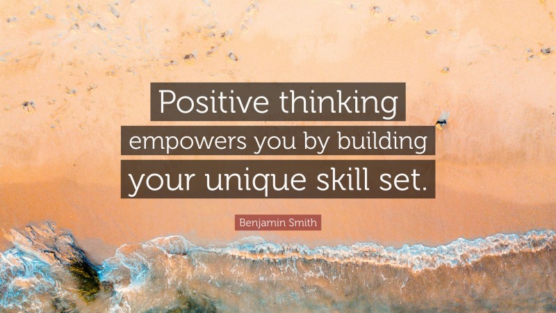 Benjamin Smith Quote: “Positive thinking empowers you by building your unique skill set.”